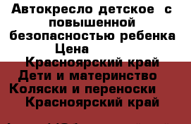 Автокресло детское  с повышенной безопасностью ребенка › Цена ­ 5 000 - Красноярский край Дети и материнство » Коляски и переноски   . Красноярский край